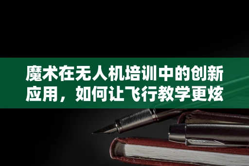 魔术在无人机培训中的创新应用，如何让飞行教学更炫？