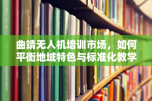 曲靖无人机培训市场，如何平衡地域特色与标准化教学？