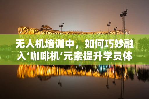 无人机培训中，如何巧妙融入‘咖啡机’元素提升学员体验？