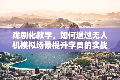 戏剧化教学，如何通过无人机模拟场景提升学员的实战能力？
