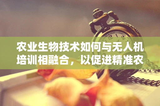 农业生物技术如何与无人机培训相融合，以促进精准农业发展？