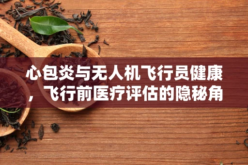 心包炎与无人机飞行员健康，飞行前医疗评估的隐秘角落？