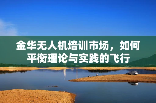金华无人机培训市场，如何平衡理论与实践的飞行