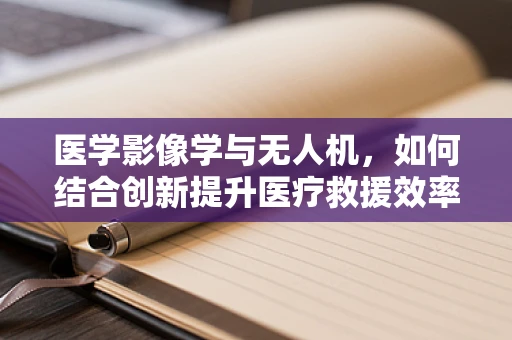 医学影像学与无人机，如何结合创新提升医疗救援效率？