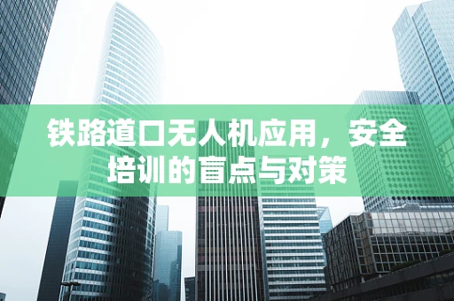 铁路道口无人机应用，安全培训的盲点与对策