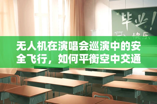 无人机在演唱会巡演中的安全飞行，如何平衡空中交通与观众体验？