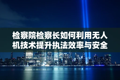 检察院检察长如何利用无人机技术提升执法效率与安全？