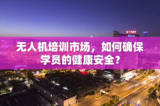 无人机培训市场，如何确保学员的健康安全？