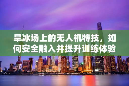 旱冰场上的无人机特技，如何安全融入并提升训练体验？