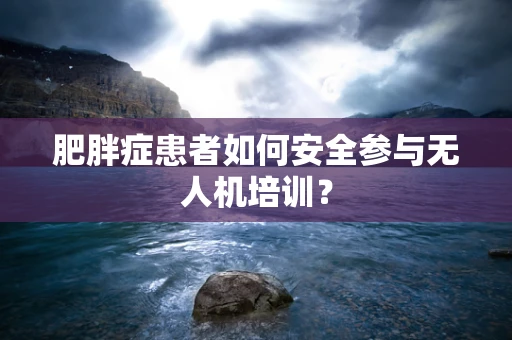 肥胖症患者如何安全参与无人机培训？