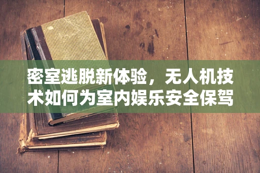 密室逃脱新体验，无人机技术如何为室内娱乐安全保驾护航？