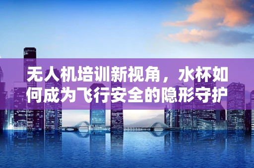 无人机培训新视角，水杯如何成为飞行安全的隐形守护者？