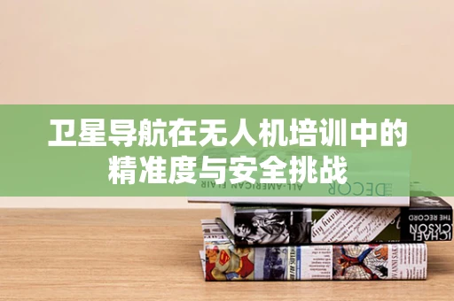 卫星导航在无人机培训中的精准度与安全挑战