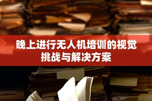晚上进行无人机培训的视觉挑战与解决方案