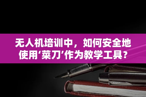 无人机培训中，如何安全地使用‘菜刀’作为教学工具？