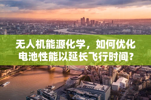 无人机能源化学，如何优化电池性能以延长飞行时间？