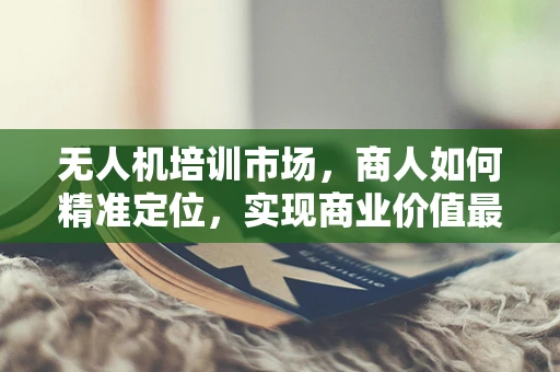 无人机培训市场，商人如何精准定位，实现商业价值最大化？