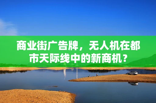 商业街广告牌，无人机在都市天际线中的新商机？