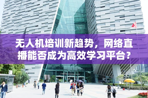 无人机培训新趋势，网络直播能否成为高效学习平台？