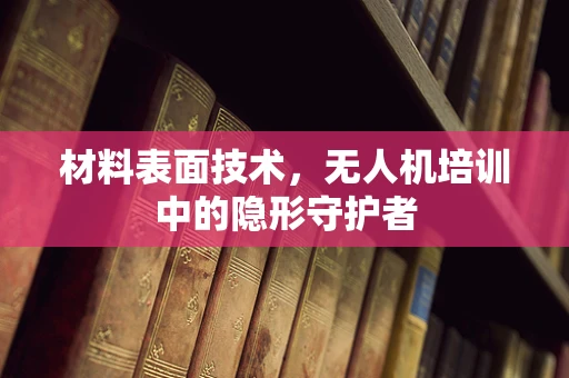 材料表面技术，无人机培训中的隐形守护者