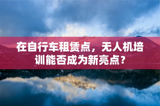在自行车租赁点，无人机培训能否成为新亮点？