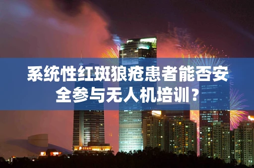 系统性红斑狼疮患者能否安全参与无人机培训？
