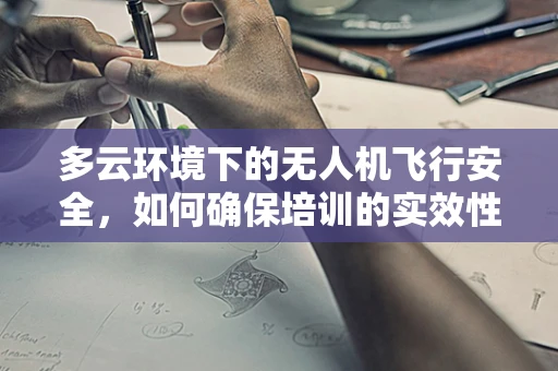 多云环境下的无人机飞行安全，如何确保培训的实效性？