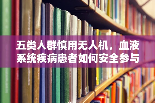 五类人群慎用无人机，血液系统疾病患者如何安全参与？
