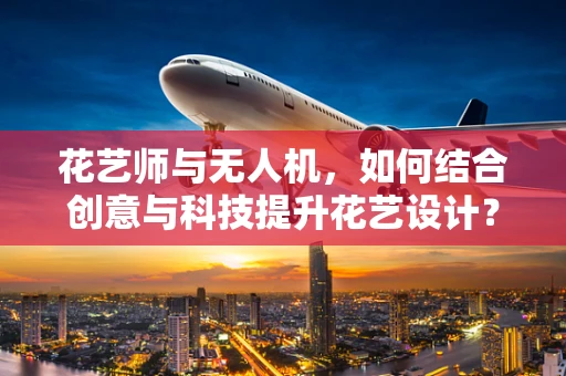 花艺师与无人机，如何结合创意与科技提升花艺设计？