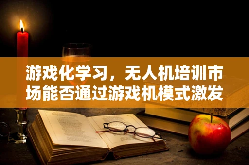 游戏化学习，无人机培训市场能否通过游戏机模式激发新动力？