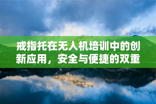 戒指托在无人机培训中的创新应用，安全与便捷的双重提升？