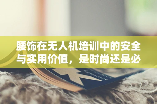 腰饰在无人机培训中的安全与实用价值，是时尚还是必需？