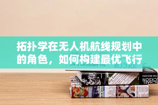 拓扑学在无人机航线规划中的角色，如何构建最优飞行路径？