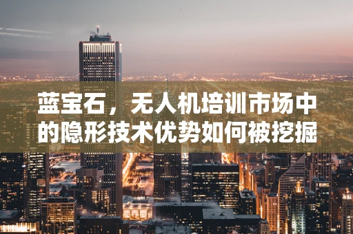 蓝宝石，无人机培训市场中的隐形技术优势如何被挖掘？