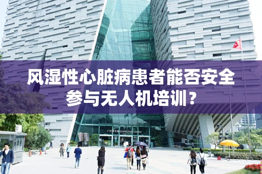 风湿性心脏病患者能否安全参与无人机培训？