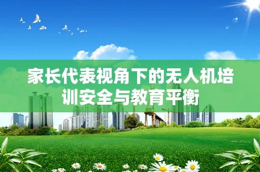 家长代表视角下的无人机培训安全与教育平衡