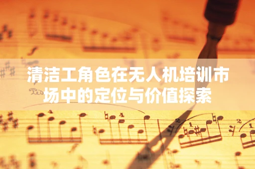 清洁工角色在无人机培训市场中的定位与价值探索