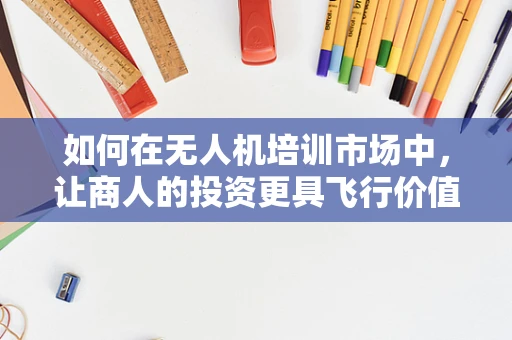如何在无人机培训市场中，让商人的投资更具飞行价值？