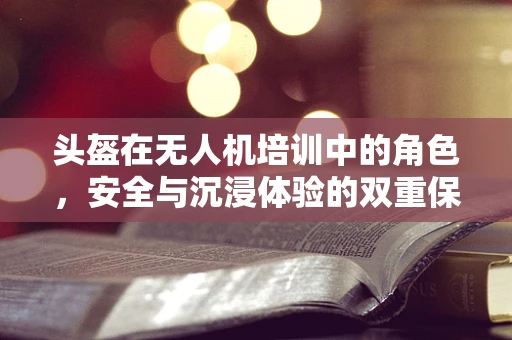 头盔在无人机培训中的角色，安全与沉浸体验的双重保障？
