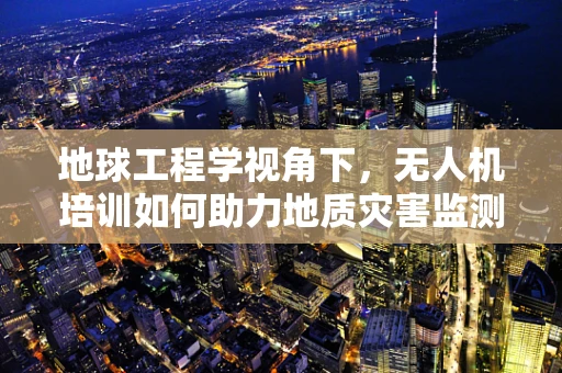 地球工程学视角下，无人机培训如何助力地质灾害监测与评估？