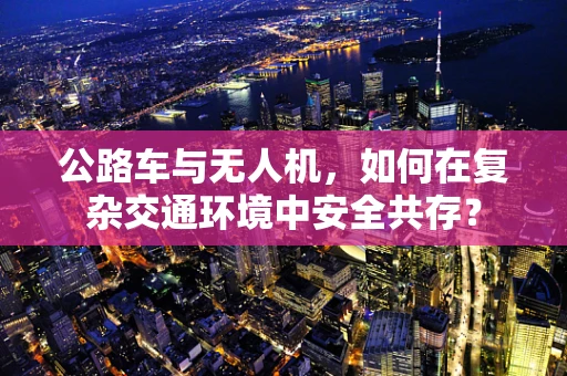 公路车与无人机，如何在复杂交通环境中安全共存？