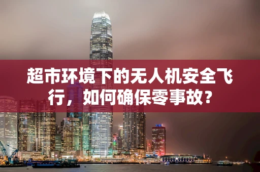 超市环境下的无人机安全飞行，如何确保零事故？