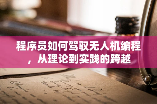 程序员如何驾驭无人机编程，从理论到实践的跨越