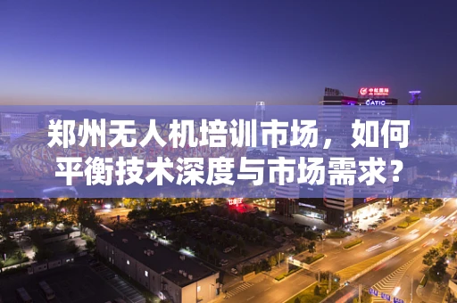 郑州无人机培训市场，如何平衡技术深度与市场需求？