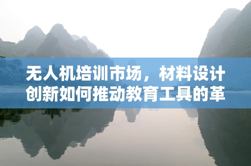 无人机培训市场，材料设计创新如何推动教育工具的革新？