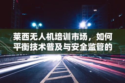 莱西无人机培训市场，如何平衡技术普及与安全监管的双重挑战？