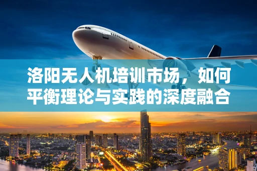 洛阳无人机培训市场，如何平衡理论与实践的深度融合？