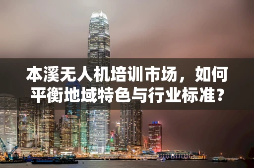 本溪无人机培训市场，如何平衡地域特色与行业标准？