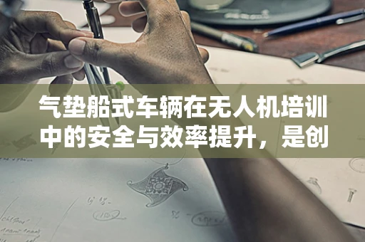 气垫船式车辆在无人机培训中的安全与效率提升，是创新还是挑战？