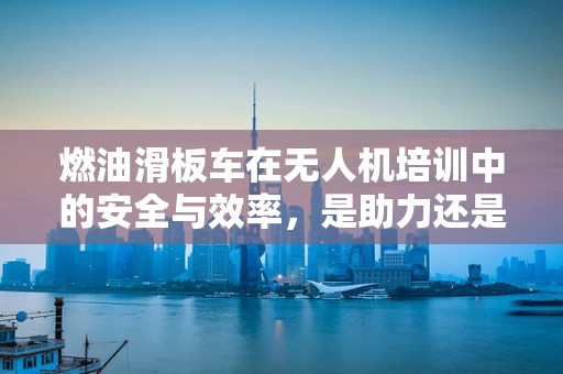 燃油滑板车在无人机培训中的安全与效率，是助力还是隐患？